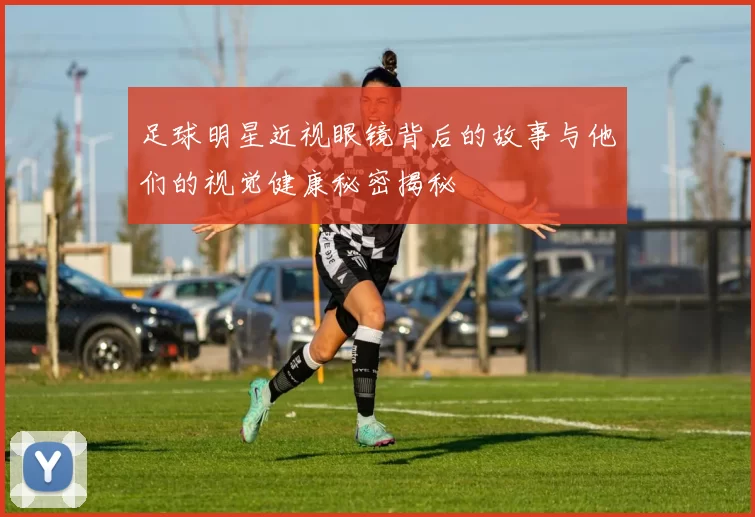 足球明星近视眼镜背后的故事与他们的视觉健康秘密揭秘