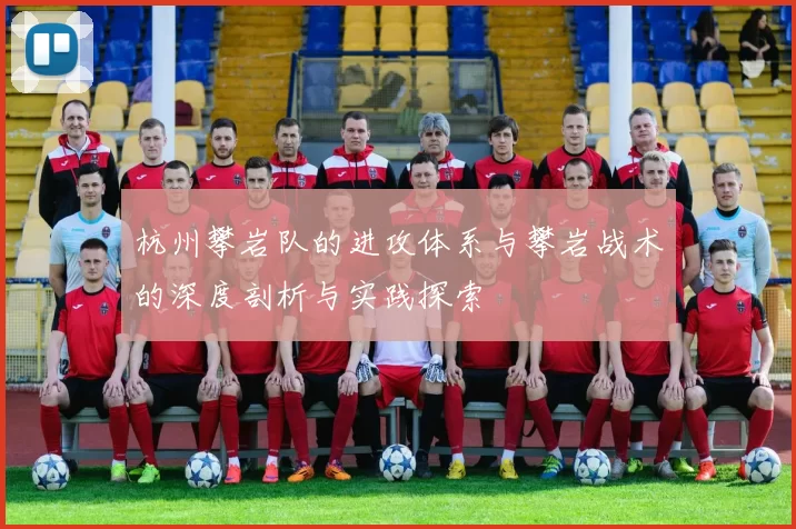 杭州攀岩队的进攻体系与攀岩战术的深度剖析与实践探索