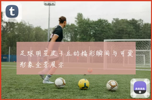 足球明星皮卡丘的精彩瞬间与可爱形象全景展示