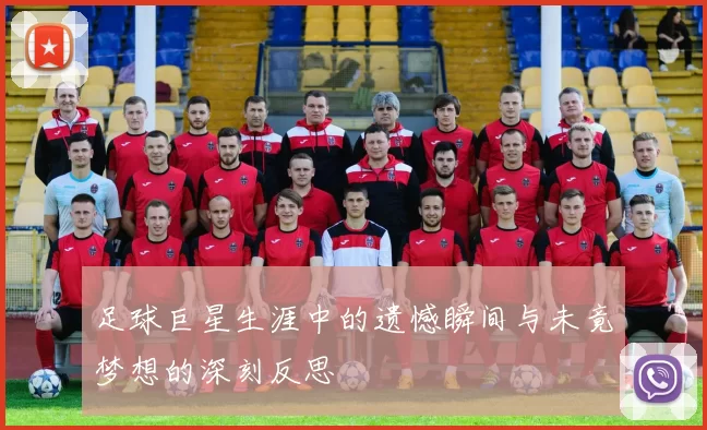 足球巨星生涯中的遗憾瞬间与未竟梦想的深刻反思