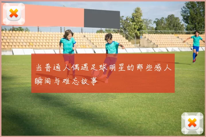 当普通人偶遇足球明星的那些感人瞬间与难忘故事