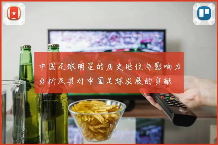 中国足球明星的历史地位与影响力分析及其对中国足球发展的贡献