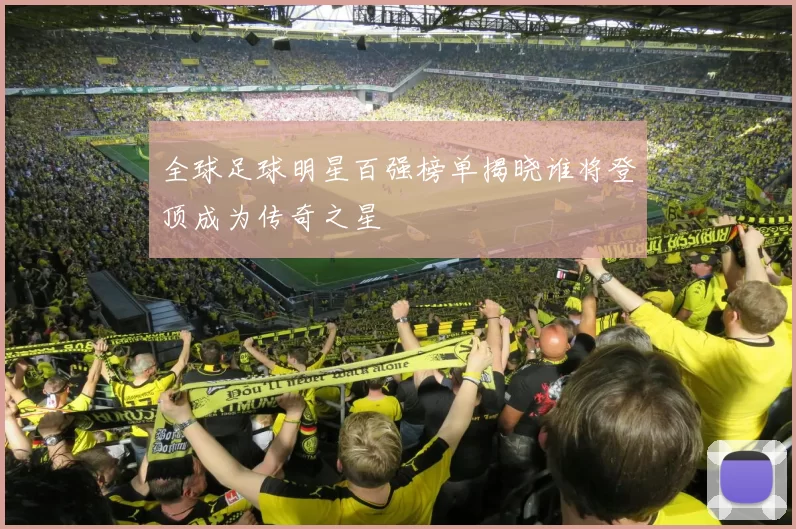 全球足球明星百强榜单揭晓谁将登顶成为传奇之星