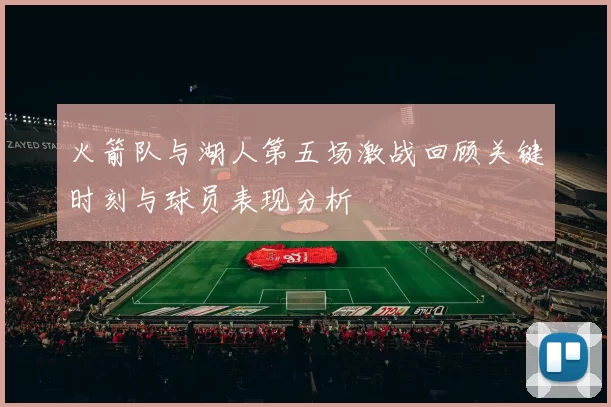 火箭队与湖人第五场激战回顾关键时刻与球员表现分析