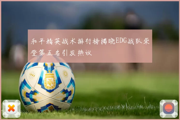 和平精英战术排行榜揭晓EDG战队荣登第五名引发热议