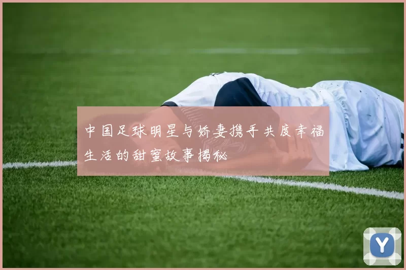 中国足球明星与娇妻携手共度幸福生活的甜蜜故事揭秘