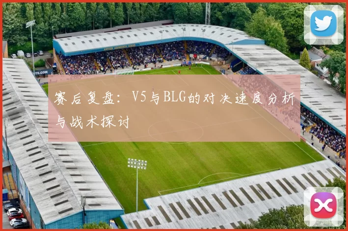 赛后复盘：V5与BLG的对决速度分析与战术探讨