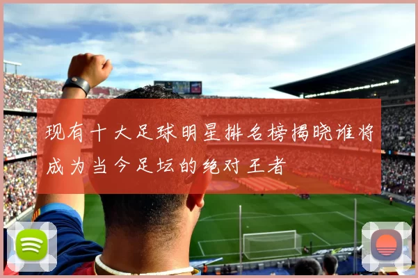 现有十大足球明星排名榜揭晓谁将成为当今足坛的绝对王者