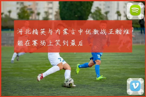 河北精英与内蒙古中优激战正酣谁能在赛场上笑到最后