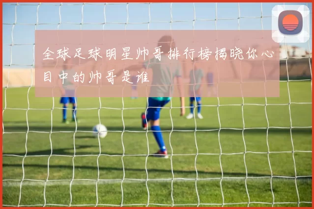 全球足球明星帅哥排行榜揭晓你心目中的帅哥是谁