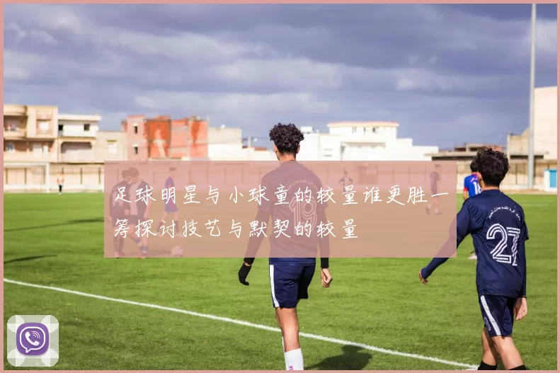 足球明星与小球童的较量谁更胜一筹探讨技艺与默契的较量