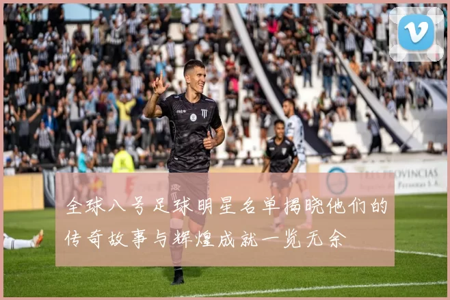 全球八号足球明星名单揭晓他们的传奇故事与辉煌成就一览无余