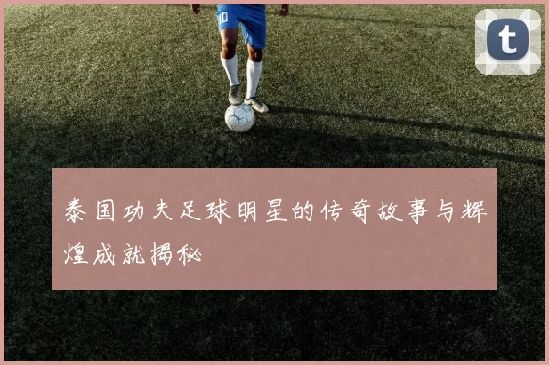 泰国功夫足球明星的传奇故事与辉煌成就揭秘