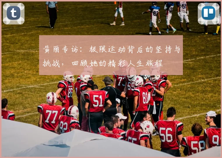 黄丽专访：极限运动背后的坚持与挑战，回顾她的精彩人生旅程