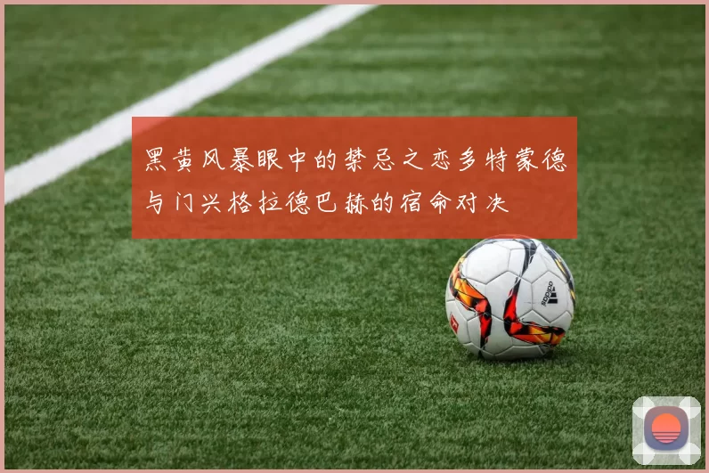 黑黄风暴眼中的禁忌之恋多特蒙德与门兴格拉德巴赫的宿命对决