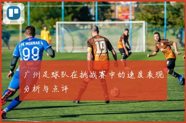 广州足球队在挑战赛中的速度表现分析与点评
