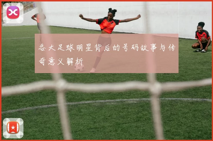 各大足球明星背后的号码故事与传奇意义解析