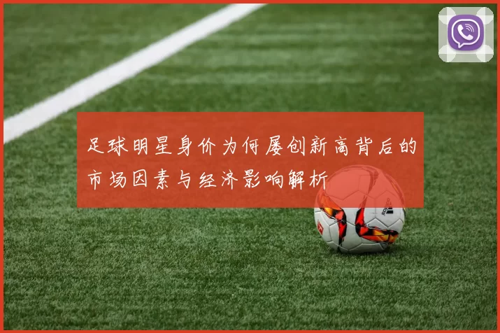 足球明星身价为何屡创新高背后的市场因素与经济影响解析