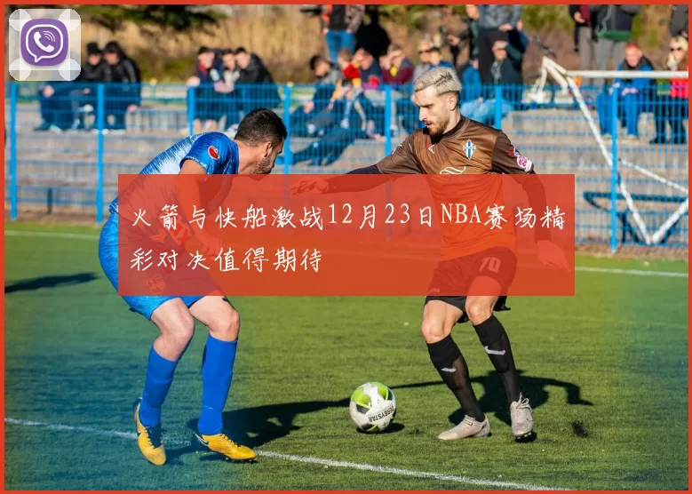火箭与快船激战12月23日NBA赛场精彩对决值得期待