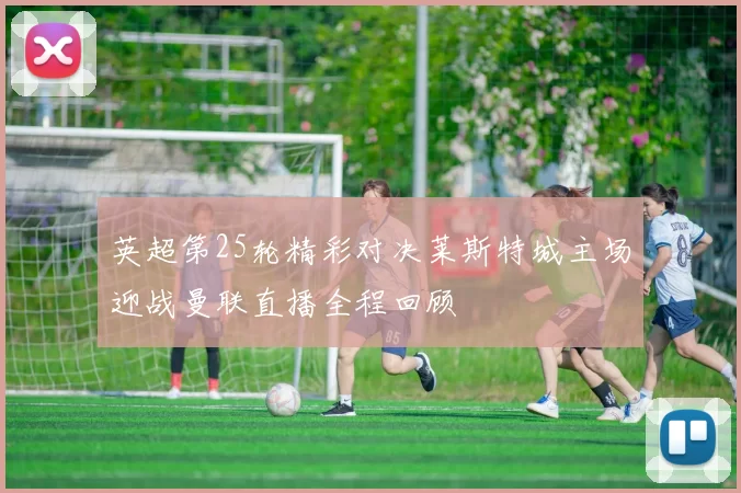 英超第25轮精彩对决莱斯特城主场迎战曼联直播全程回顾