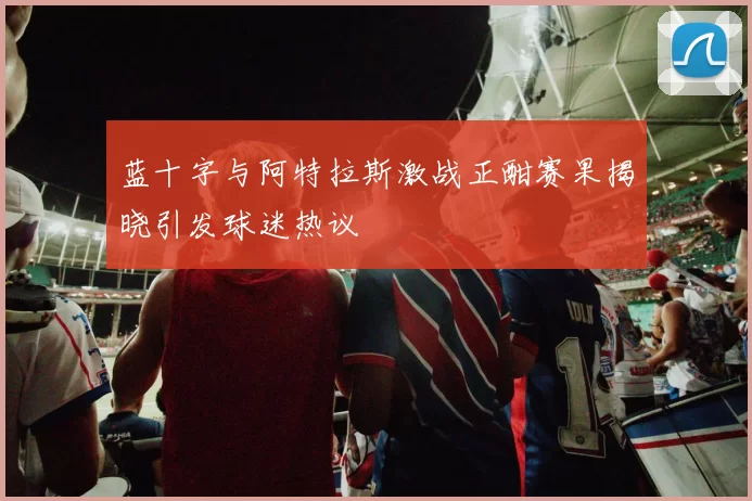 蓝十字与阿特拉斯激战正酣赛果揭晓引发球迷热议