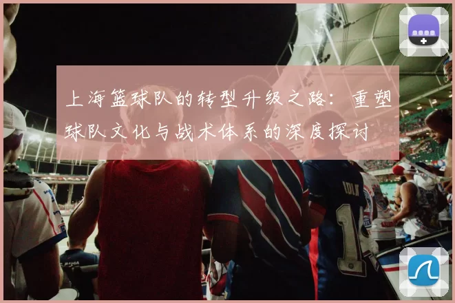 上海篮球队的转型升级之路：重塑球队文化与战术体系的深度探讨