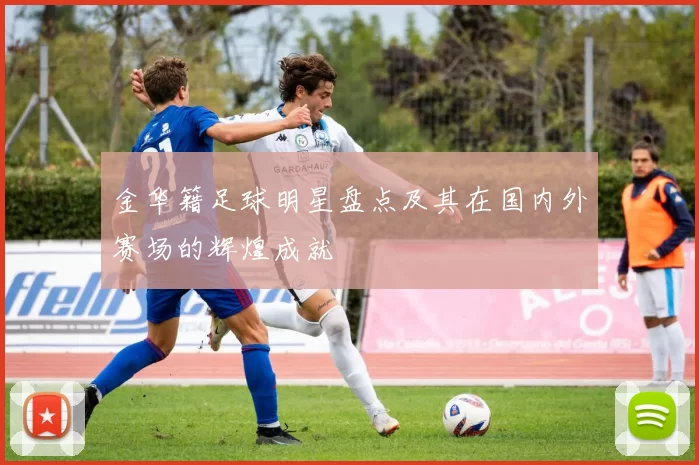 金华籍足球明星盘点及其在国内外赛场的辉煌成就