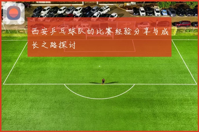 西安乒乓球队的比赛经验分享与成长之路探讨