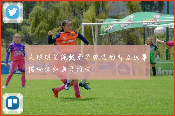 足球明星佩戴奢华珠宝的背后故事揭秘你知道是谁吗