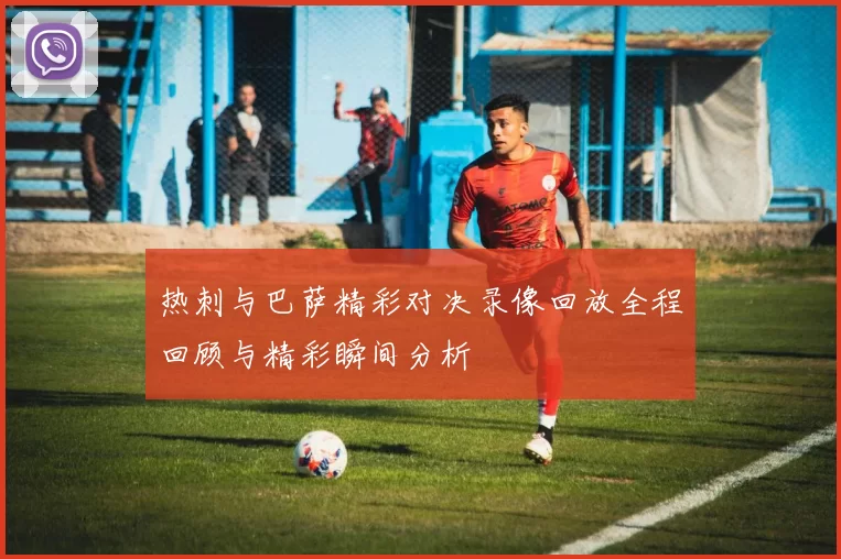 热刺与巴萨精彩对决录像回放全程回顾与精彩瞬间分析