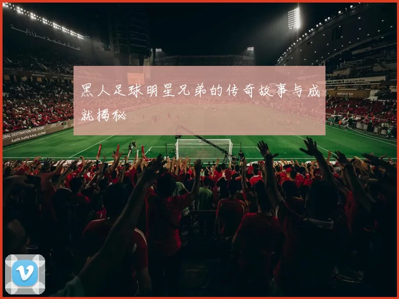 黑人足球明星兄弟的传奇故事与成就揭秘