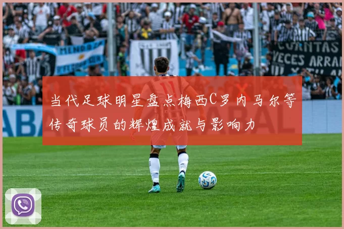 当代足球明星盘点梅西C罗内马尔等传奇球员的辉煌成就与影响力