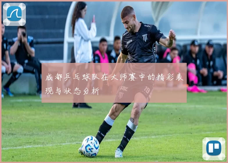 成都乒乓球队在大师赛中的精彩表现与状态分析