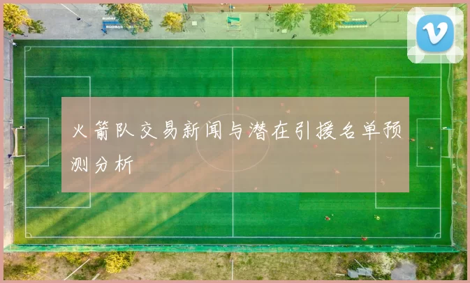 火箭队交易新闻与潜在引援名单预测分析