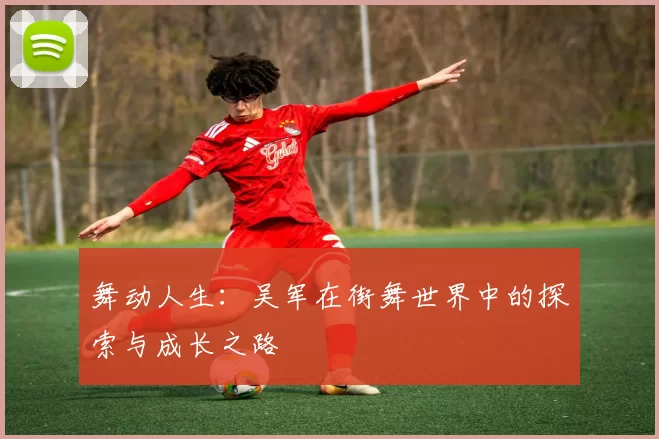 舞动人生：吴军在街舞世界中的探索与成长之路
