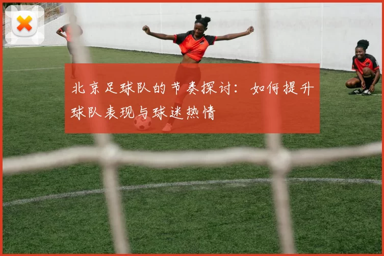 北京足球队的节奏探讨：如何提升球队表现与球迷热情