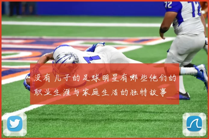 没有儿子的足球明星有哪些他们的职业生涯与家庭生活的独特故事