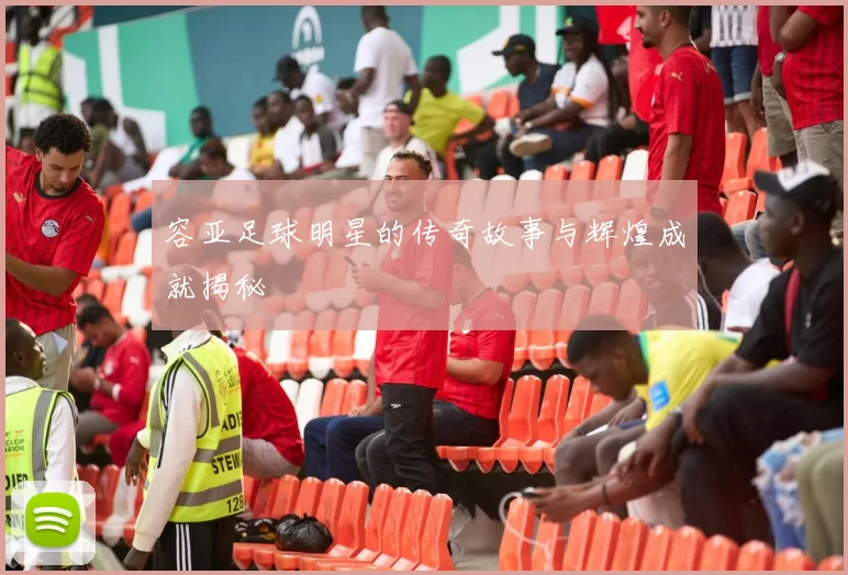 容亚足球明星的传奇故事与辉煌成就揭秘