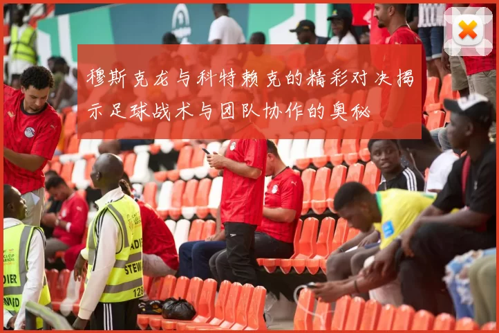 穆斯克龙与科特赖克的精彩对决揭示足球战术与团队协作的奥秘