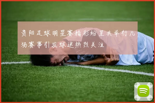 贵阳足球明星赛精彩纷呈共举行几场赛事引发球迷热烈关注