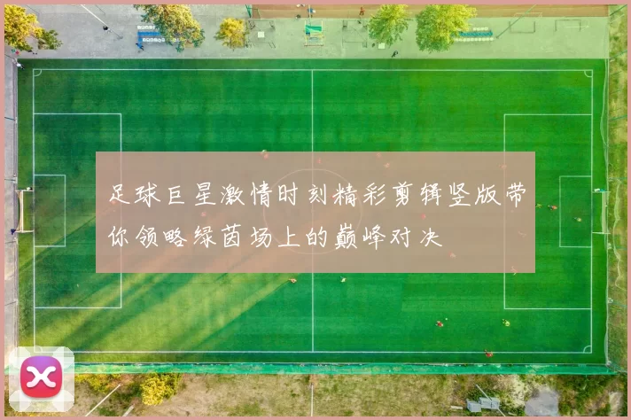 足球巨星激情时刻精彩剪辑竖版带你领略绿茵场上的巅峰对决