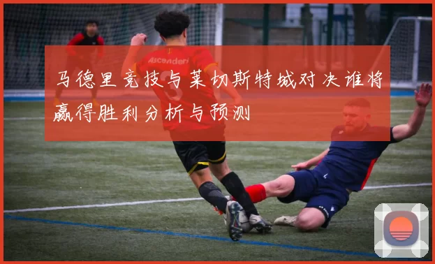 马德里竞技与莱切斯特城对决谁将赢得胜利分析与预测