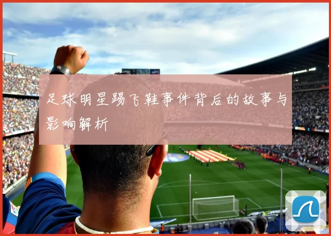 足球明星踢飞鞋事件背后的故事与影响解析