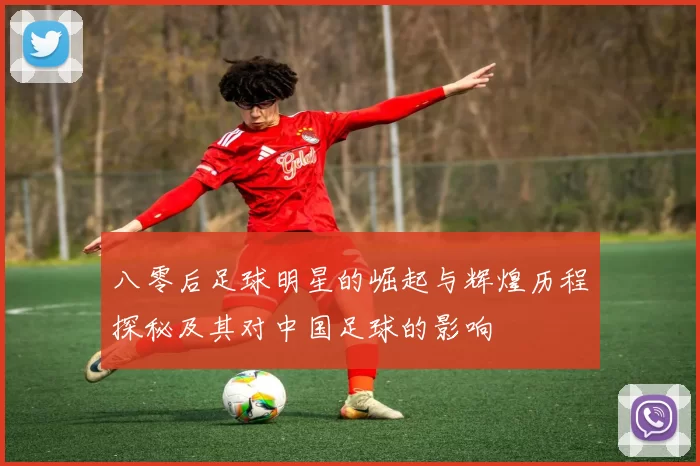 八零后足球明星的崛起与辉煌历程探秘及其对中国足球的影响