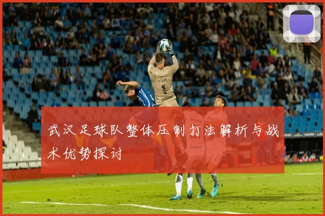 武汉足球队整体压制打法解析与战术优势探讨