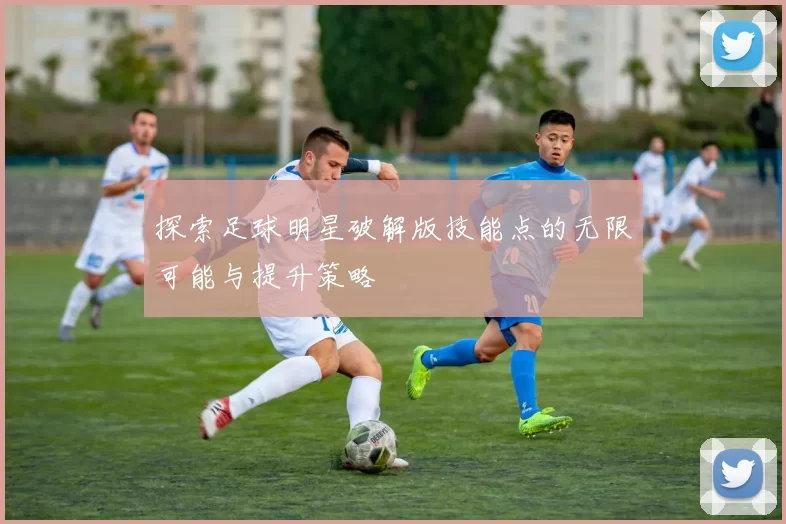 探索足球明星破解版技能点的无限可能与提升策略