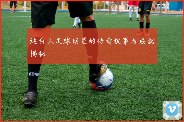 纯白人足球明星的传奇故事与成就揭秘