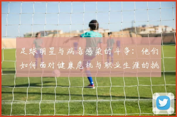足球明星与病毒感染的斗争：他们如何面对健康危机与职业生涯的挑战