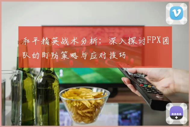 和平精英战术分析：深入探讨FPX团队的盯防策略与应对技巧