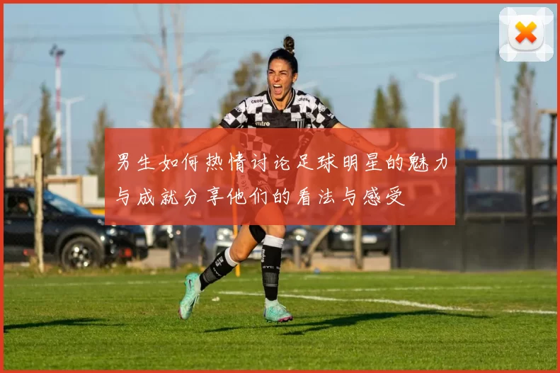 男生如何热情讨论足球明星的魅力与成就分享他们的看法与感受
